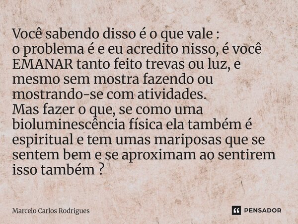 Você sabendo disso é o que vale : o problema é e eu acredito nisso, é você EMANAR tanto feito trevas ou luz, e mesmo sem mostra fazendo ou mostrando-se com ati... Frase de Marcelo Carlos Rodrigues.
