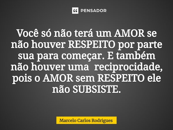 ⁠Você só não terá um AMOR se não houver RESPEITO por parte sua para começar. E também não houver uma reciprocidade, pois o AMOR sem RESPEITO ele não SUBSISTE.... Frase de Marcelo Carlos Rodrigues.