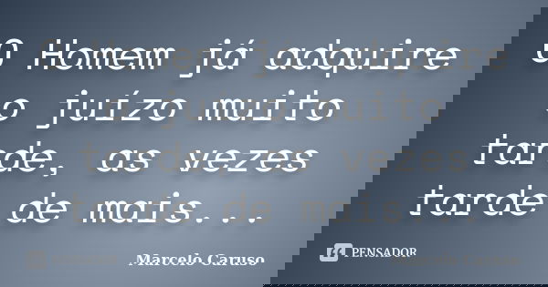 O Homem já adquire o juízo muito tarde, as vezes tarde de mais...... Frase de Marcelo Caruso.