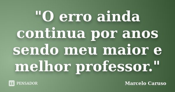 "O erro ainda continua por anos sendo meu maior e melhor professor."... Frase de Marcelo Caruso.