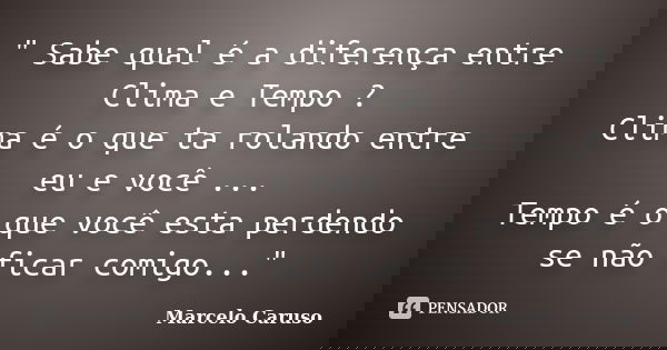 " Sabe qual é a diferença entre Clima e Tempo ? Clima é o que ta rolando entre eu e você ... Tempo é o que você esta perdendo se não ficar comigo..."... Frase de Marcelo Caruso.