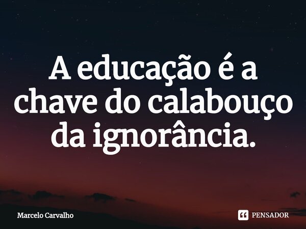 ⁠A educação é a chave do calabouço da ignorância.... Frase de marcelo carvalho.