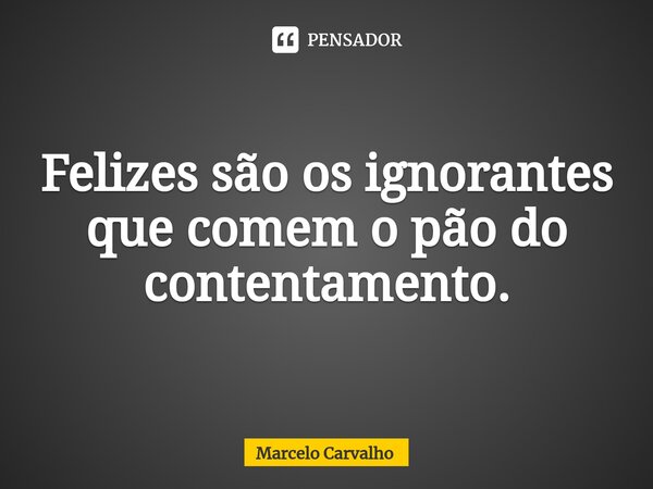 Felizes são os ignorantes que comem o pão do contentamento.⁠... Frase de marcelo carvalho.