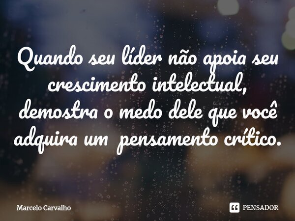 Quando seu líder não apoia seu crescimento intelectual, demostra o medo dele que você adquira um pensamento crítico.⁠... Frase de marcelo carvalho.