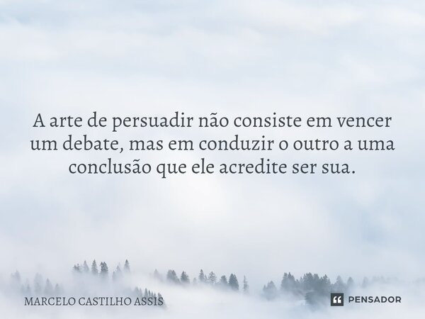 ⁠A arte de persuadir não consiste em vencer um debate, mas em conduzir o outro a uma conclusão que ele acredite ser sua.... Frase de MARCELO CASTILHO ASSIS.