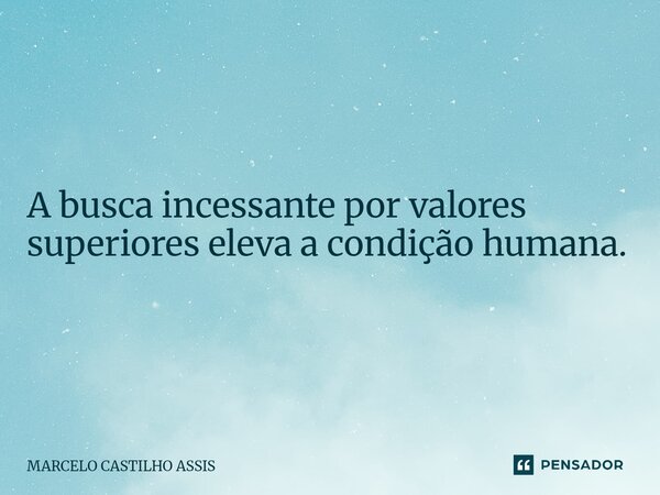 ⁠A busca incessante por valores superiores eleva a condição humana.... Frase de MARCELO CASTILHO ASSIS.