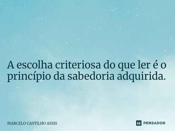 ⁠ A escolha criteriosa do que ler é o princípio da sabedoria adquirida.... Frase de MARCELO CASTILHO ASSIS.