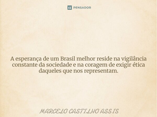 ⁠ A esperança de um Brasil melhor reside na vigilância constante da sociedade e na coragem de exigir ética daqueles que nos representam.... Frase de MARCELO CASTILHO ASSIS.