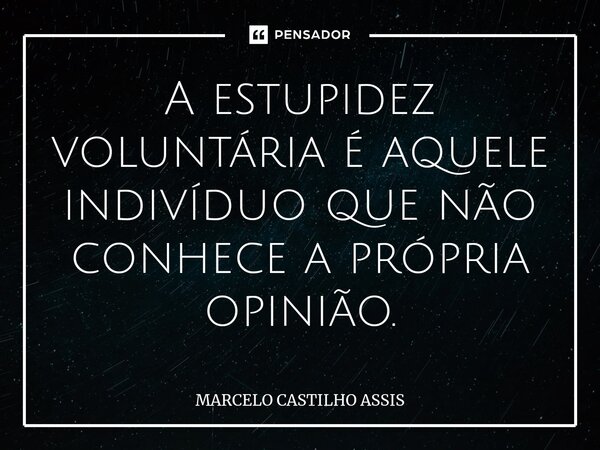 ⁠A estupidez voluntária é aquele indivíduo que não conhece a própria opinião.... Frase de MARCELO CASTILHO ASSIS.