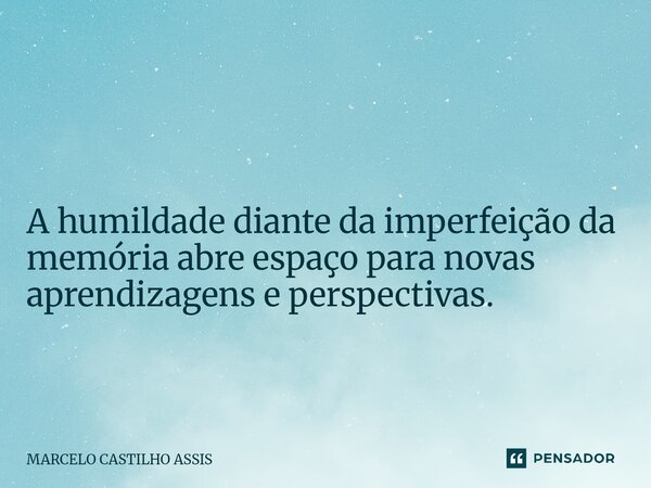 ⁠ A humildade diante da imperfeição da memória abre espaço para novas aprendizagens e perspectivas.... Frase de MARCELO CASTILHO ASSIS.
