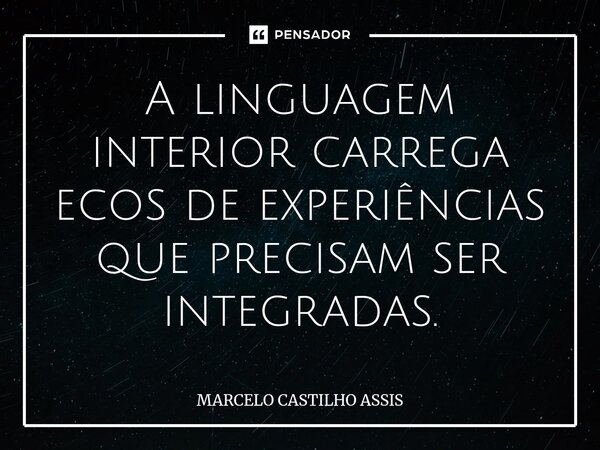 ⁠A linguagem interior carrega ecos de experiências que precisam ser integradas.... Frase de MARCELO CASTILHO ASSIS.