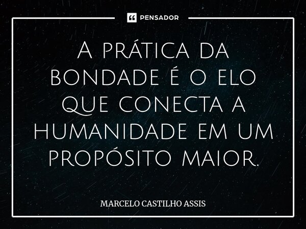 ⁠A prática da bondade é o elo que conecta a humanidade em um propósito maior.... Frase de MARCELO CASTILHO ASSIS.