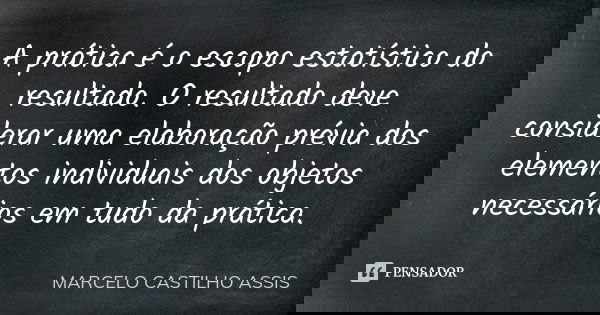 A prática é o escopo estatístico do resultado. O resultado deve considerar uma elaboração prévia dos elementos individuais dos objetos necessários em tudo da pr... Frase de MARCELO CASTILHO ASSIS.