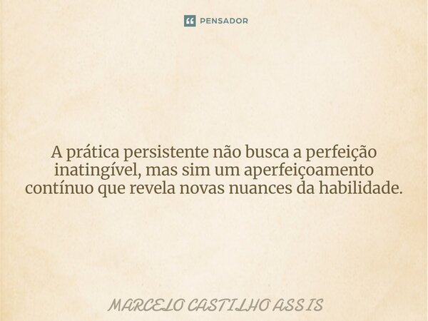 ⁠A prática persistente não busca a perfeição inatingível, mas sim um aperfeiçoamento contínuo que revela novas nuances da habilidade.... Frase de MARCELO CASTILHO ASSIS.
