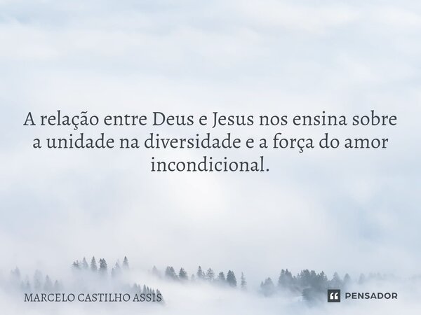A relação entre Deus e Jesus nos ensina sobre a unidade na diversidade e a força do amor incondicional.... Frase de MARCELO CASTILHO ASSIS.