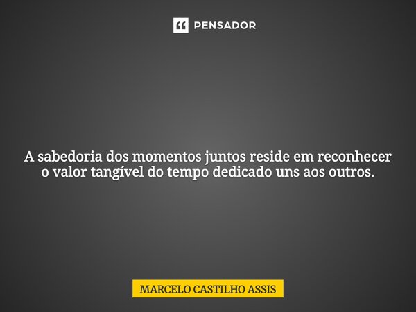⁠ A sabedoria dos momentos juntos reside em reconhecer o valor tangível do tempo dedicado uns aos outros.... Frase de MARCELO CASTILHO ASSIS.