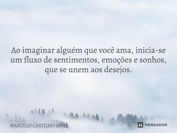 Ao imaginar alguém que você ama, inicia-se um fluxo de sentimentos, emoções e sonhos, que se unem aos desejos.... Frase de MARCELO CASTILHO ASSIS.