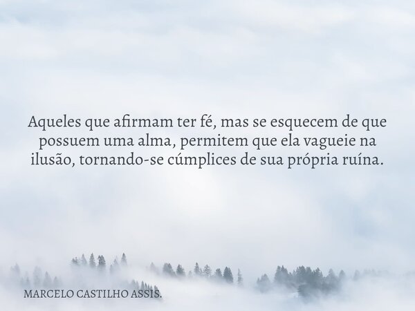 Aqueles que afirmam ter fé, mas se esquecem de que possuem uma alma, permitem que ela vagueie na ilusão, tornando-se cúmplices de sua própria ruína.... Frase de MARCELO CASTILHO ASSIS..