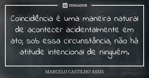 Coincidência é uma maneira natural de acontecer acidentalmente em ato; sob essa circunstância, não há atitude intencional de ninguém.... Frase de MARCELO CASTILHO ASSIS.