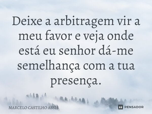 Deixe a arbitragem vir a meu favor e veja onde está eu senhor dá-me semelhança com a tua presença.... Frase de MARCELO CASTILHO ASSIS.