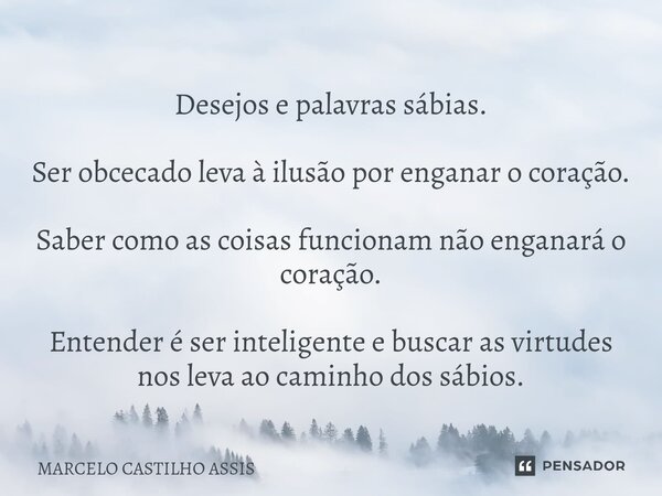 ⁠⁠Desejos e palavras sábias. Ser obcecado leva à ilusão por enganar o coração. Saber como as coisas funcionam não enganará o coração. Entender é ser inteligente... Frase de MARCELO CASTILHO ASSIS.