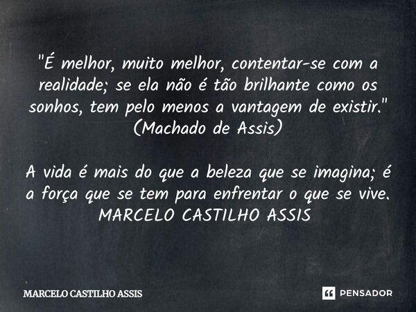 É melhor, muito melhor, contentar-se com a realidade; se ela não é tão brilhante como os sonhos, tem pelo menos a vantagem de existir. Machado de Assis A vida é... Frase de MARCELO CASTILHO ASSIS.