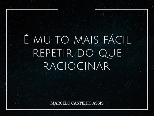 É muito mais fácil repetir do que raciocinar.... Frase de MARCELO CASTILHO ASSIS.