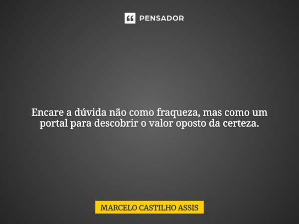 ⁠ Encare a dúvida não como fraqueza, mas como um portal para descobrir o valor oposto da certeza.... Frase de MARCELO CASTILHO ASSIS.
