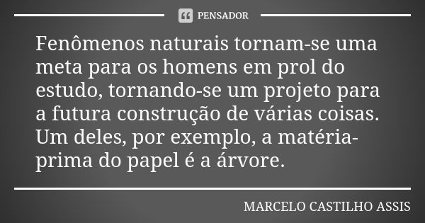 Fenômenos naturais tornam-se uma meta para os homens em prol do estudo, tornando-se um projeto para a futura construção de várias coisas. Um deles, por exemplo,... Frase de MARCELO CASTILHO ASSIS..