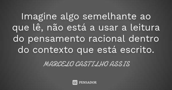 Imagine algo semelhante ao que lê, não está a usar a leitura do pensamento racional dentro do contexto que está escrito.... Frase de MARCELO CASTILHO ASSIS.