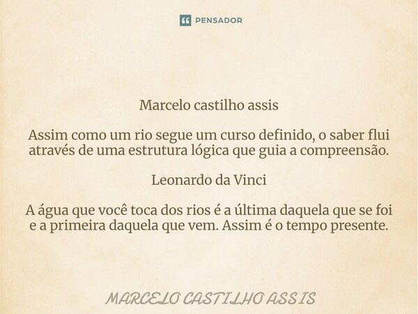 Marcelo castilho assis Assim como um rio segue um curso definido, o saber flui através de uma estrutura lógica que guia a compreensão. Leonardo da Vinci A água ... Frase de MARCELO CASTILHO ASSIS.