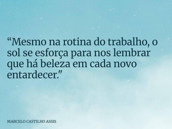 “Mesmo na rotina do trabalho, o sol se esforça para nos lembrar que há beleza em cada novo entardecer."... Frase de MARCELO CASTILHO ASSIS.