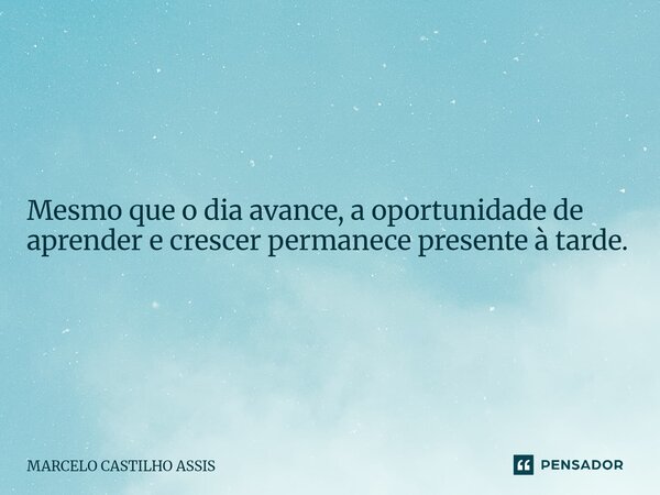 Mesmo que o dia avance, a oportunidade de aprender e crescer permanece presente à tarde.... Frase de MARCELO CASTILHO ASSIS.