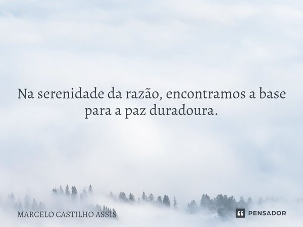 ⁠Na serenidade da razão, encontramos a base para a paz duradoura.... Frase de MARCELO CASTILHO ASSIS.