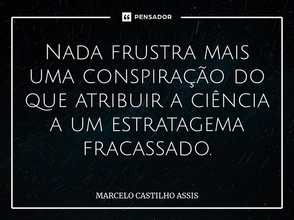 ⁠Nada frustra mais uma conspiração do que atribuir a ciência a um estratagema fracassado.... Frase de MARCELO CASTILHO ASSIS.