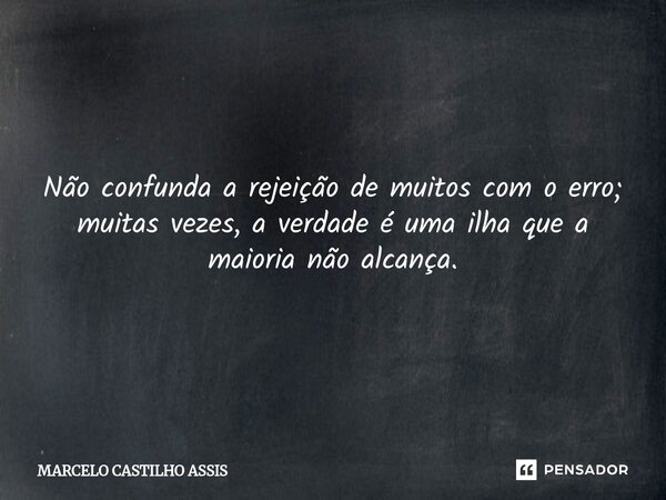 ⁠Não confunda a rejeição de muitos com o erro; muitas vezes, a verdade é uma ilha que a maioria não alcança.... Frase de MARCELO CASTILHO ASSIS.