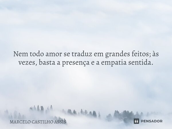 ⁠Nem todo amor se traduz em grandes feitos; às vezes, basta a presença e a empatia sentida.... Frase de MARCELO CASTILHO ASSIS.