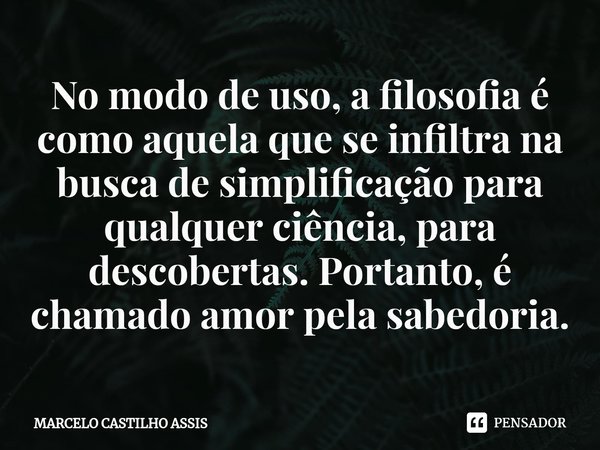 ⁠No modo de uso, a filosofia é como aquela que se infiltra na busca de simplificação para qualquer ciência, para descobertas. Portanto, é chamado amor pela sabe... Frase de MARCELO CASTILHO ASSIS.