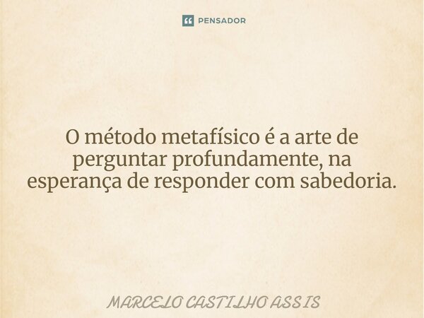 ⁠O método metafísico é a arte de perguntar profundamente, na esperança de responder com sabedoria.... Frase de MARCELO CASTILHO ASSIS.