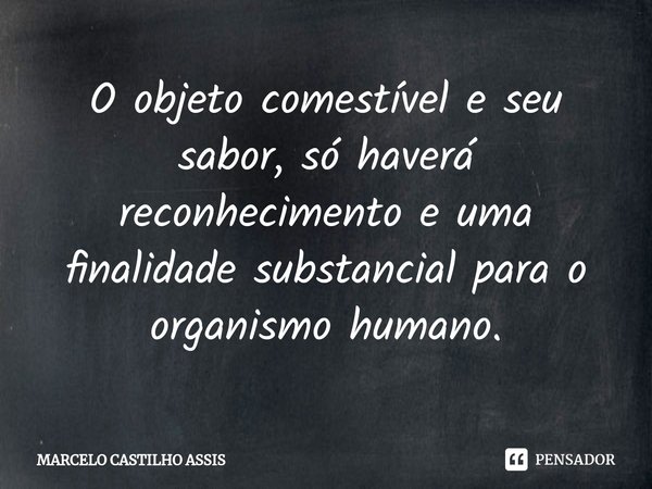 ⁠O objeto comestível e seu sabor, só haverá reconhecimento e uma finalidade substancial para o organismo humano.... Frase de MARCELO CASTILHO ASSIS.