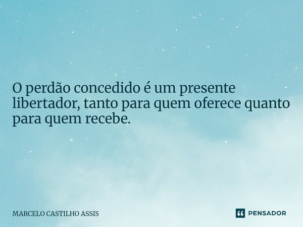 O perdão concedido é um presente libertador, tanto para quem oferece quanto para quem recebe.... Frase de MARCELO CASTILHO ASSIS.
