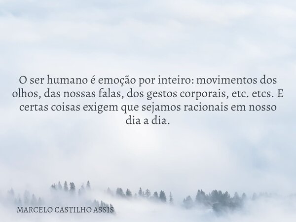 O ser humano é emoção por inteiro: movimentos dos olhos, das nossas falas, dos gestos corporais, etc. etcs. E certas coisas exigem que sejamos racionais em noss... Frase de MARCELO CASTILHO ASSIS.
