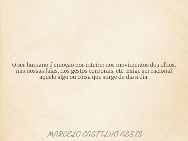 O ser humano é emoção por inteiro: nos movimentos dos olhos, nas nossas falas, nos gestos corporais, etc.Exige ser racional aquele algo ou coisa que surge do di... Frase de MARCELO CASTILHO ASSIS.