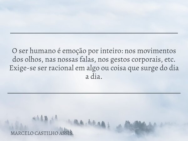 ─────────────────────────────── O ser humano é emoção por inteiro: nos movimentos dos olhos, nas nossas falas, nos gestos corporais, etc. Exige-se ser racional ... Frase de MARCELO CASTILHO ASSIS..