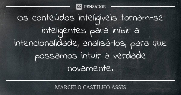 Os conteúdos inteligíveis tornam-se inteligentes para inibir a intencionalidade, analisá-los, para que possamos intuir a verdade novamente.... Frase de MARCELO CASTILHO ASSIS..