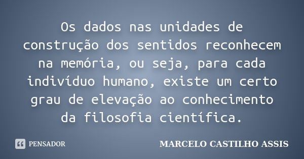 Os dados nas unidades de construção dos sentidos reconhecem na memória, ou seja, para cada indivíduo humano, existe um certo grau de elevação ao conhecimento da... Frase de MARCELO CASTILHO ASSIS.