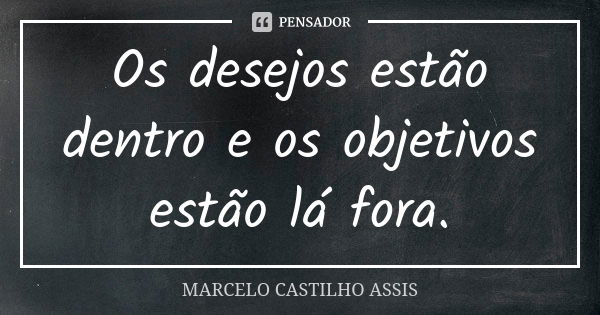 Os desejos estão dentro e os objetivos estão lá fora.... Frase de MARCELO CASTILHO ASSIS..