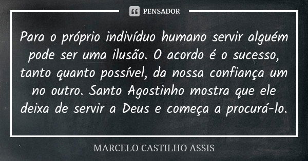 Para o próprio indivíduo humano servir alguém pode ser uma ilusão. O acordo é o sucesso, tanto quanto possível, da nossa confiança um no outro. Santo Agostinho ... Frase de MARCELO CASTILHO ASSIS.