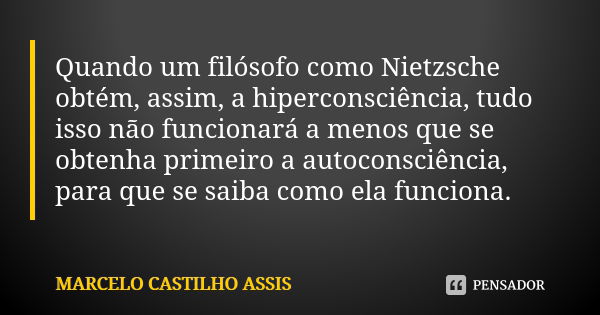 Quando um filósofo como Nietzsche obtém, assim, a hiperconsciência, tudo isso não funcionará a menos que se obtenha primeiro a autoconsciência, para que se saib... Frase de MARCELO CASTILHO ASSIS..