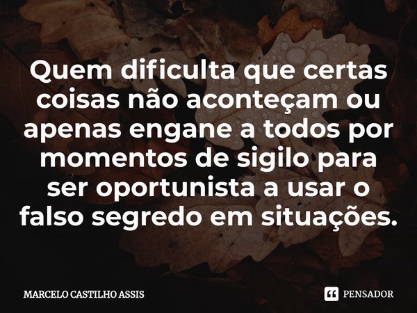 ⁠Quem dificulta que certas coisas não aconteçam ou apenas engane a todos por momentos de sigilo para ser oportunista a usar o falso segredo em situações.... Frase de MARCELO CASTILHO ASSIS.